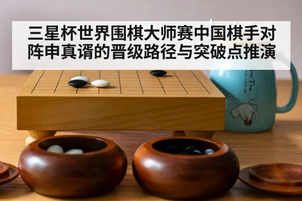三星杯世界围棋大师赛中国棋手对阵申真谞的晋级路径与突破点推演