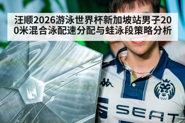 汪顺2026游泳世界杯新加坡站男子200米混合泳配速分配与蛙泳段策略分析